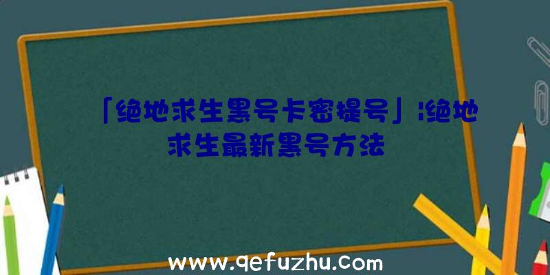 「绝地求生黑号卡密提号」|绝地求生最新黑号方法